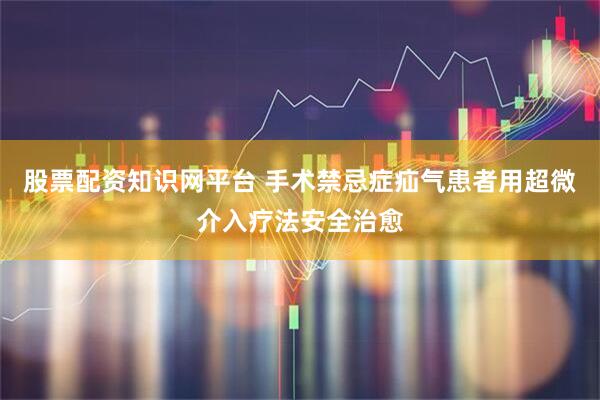 股票配资知识网平台 手术禁忌症疝气患者用超微介入疗法安全治愈